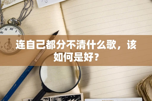 连自己都分不清什么歌，该如何是好？