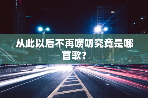 从此以后不再唠叨究竟是哪首歌？