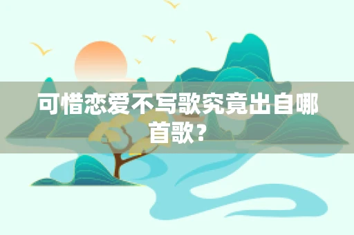 可惜恋爱不写歌究竟出自哪首歌？