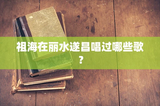 祖海在丽水遂昌唱过哪些歌？