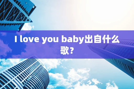 I love you baby出自什么歌？