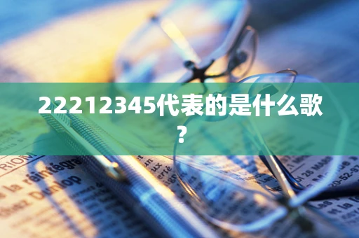 22212345代表的是什么歌？